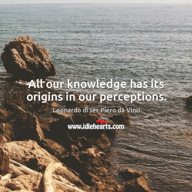 All our knowledge has its origins in our perceptions. Leonardo di ser Piero da Vinci Picture Quote