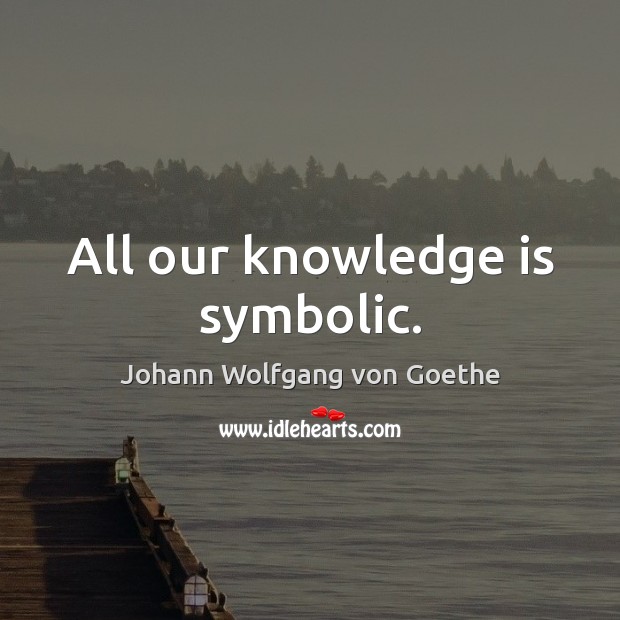 All our knowledge is symbolic. Johann Wolfgang von Goethe Picture Quote