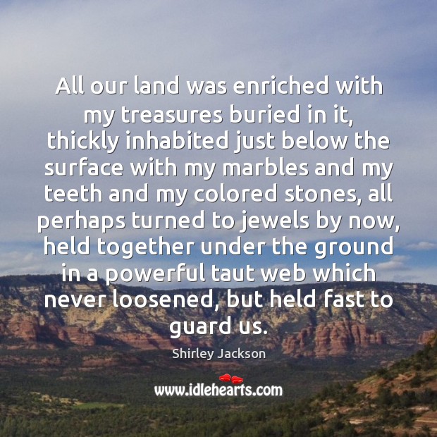 All our land was enriched with my treasures buried in it, thickly Shirley Jackson Picture Quote