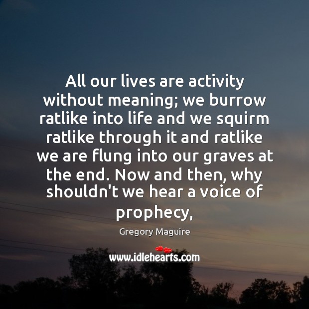 All our lives are activity without meaning; we burrow ratlike into life Gregory Maguire Picture Quote