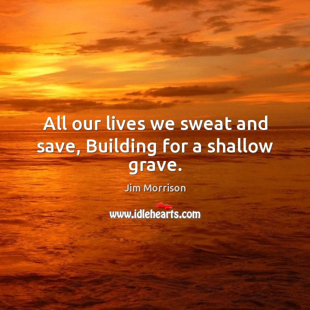All our lives we sweat and save, Building for a shallow grave. Jim Morrison Picture Quote