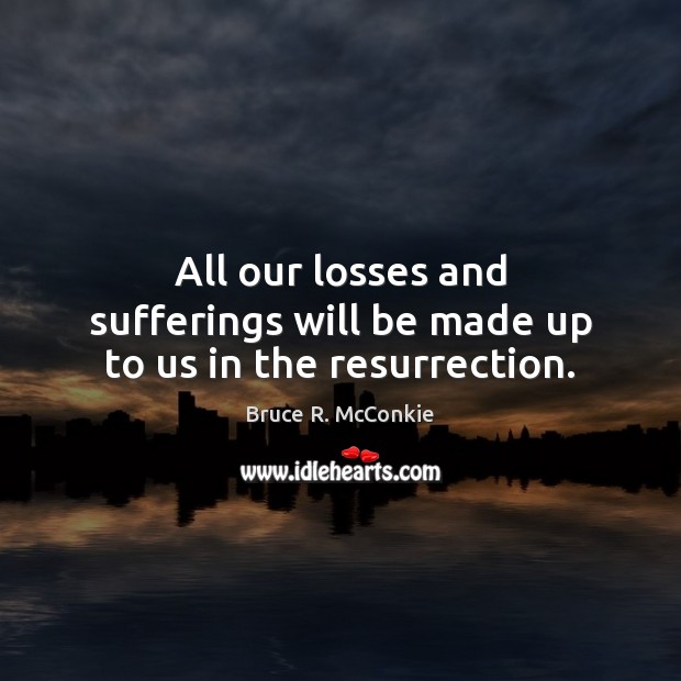 All our losses and sufferings will be made up to us in the resurrection. Bruce R. McConkie Picture Quote