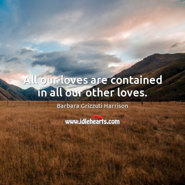 All our loves are contained in all our other loves. Barbara Grizzuti Harrison Picture Quote