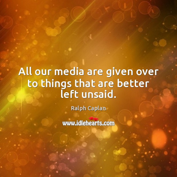 All our media are given over to things that are better left unsaid. Ralph Caplan Picture Quote