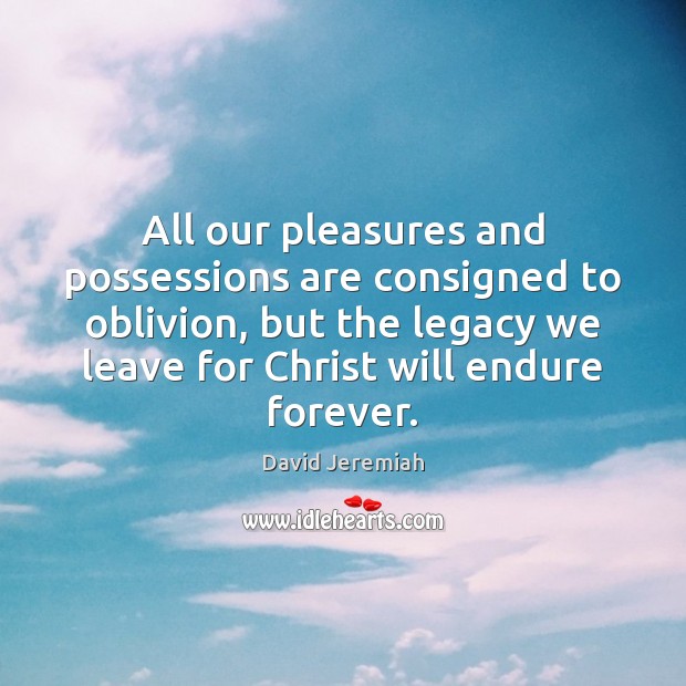 All our pleasures and possessions are consigned to oblivion, but the legacy David Jeremiah Picture Quote