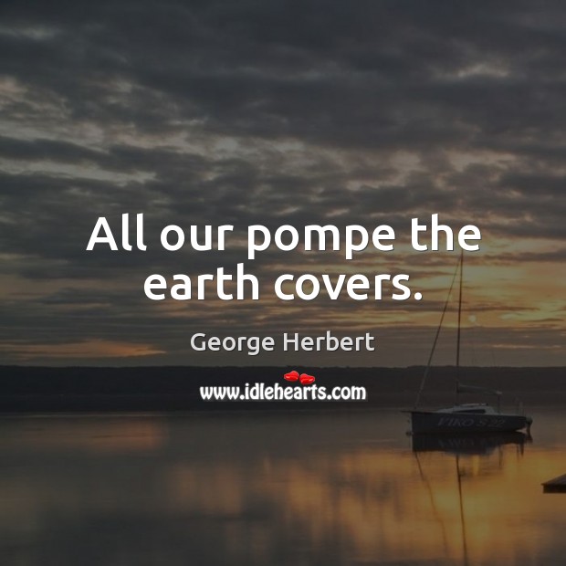 All our pompe the earth covers. George Herbert Picture Quote