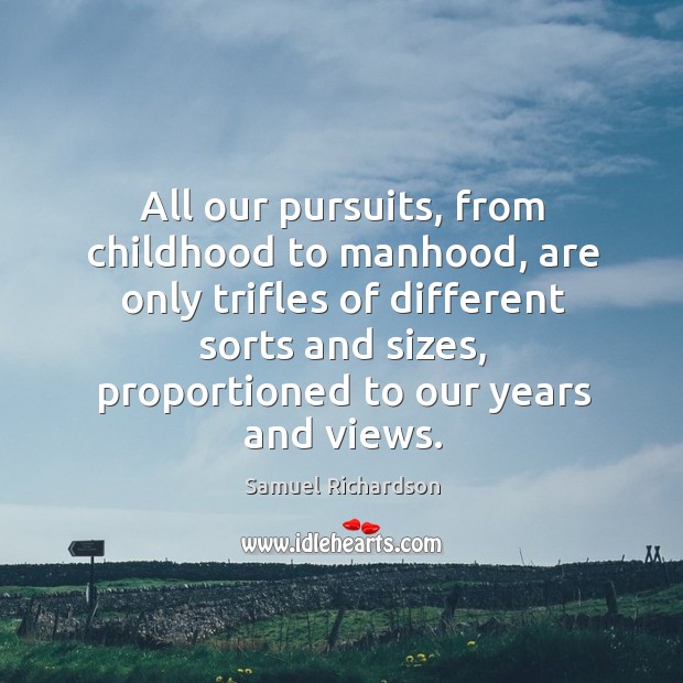 All our pursuits, from childhood to manhood, are only trifles of different sorts and sizes Samuel Richardson Picture Quote