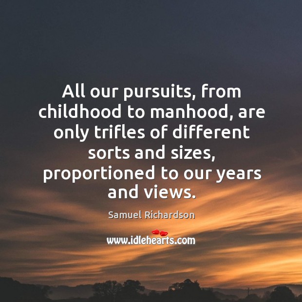 All our pursuits, from childhood to manhood, are only trifles of different sorts and sizes, proportioned to our years and views. Image