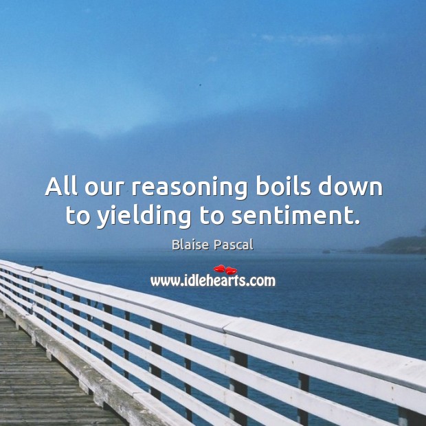 All our reasoning boils down to yielding to sentiment. Blaise Pascal Picture Quote