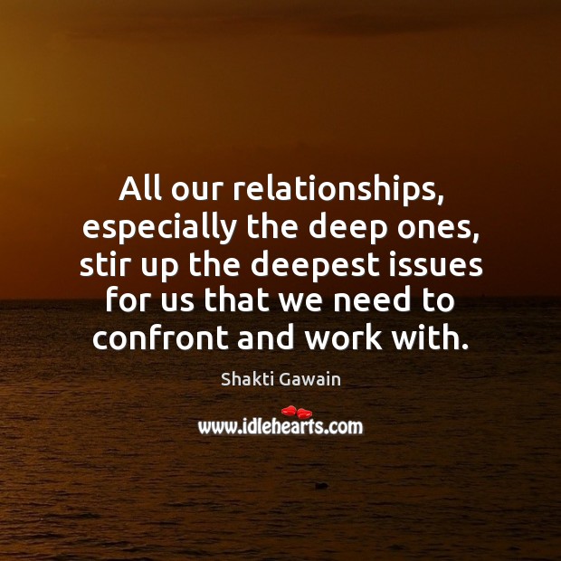 All our relationships, especially the deep ones, stir up the deepest issues Shakti Gawain Picture Quote