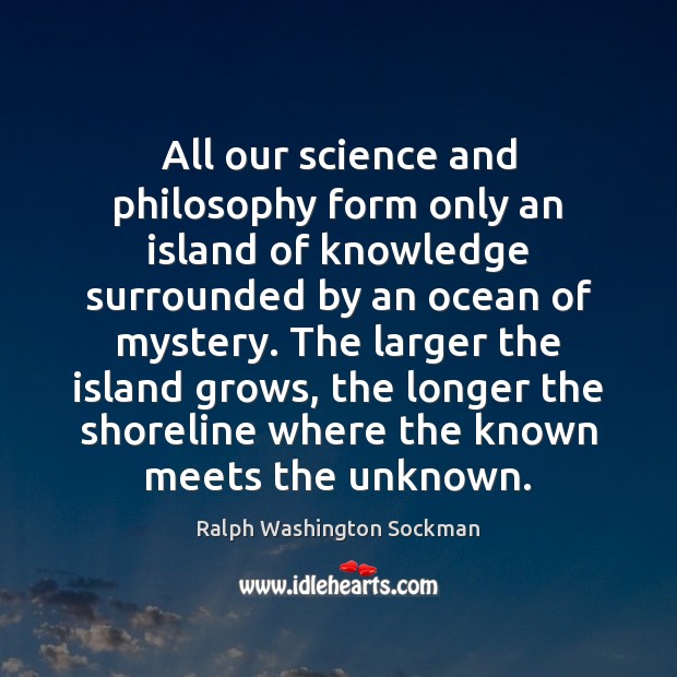 All our science and philosophy form only an island of knowledge surrounded Image