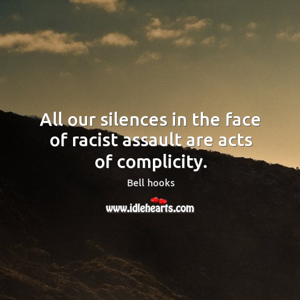 All our silences in the face of racist assault are acts of complicity. Bell hooks Picture Quote