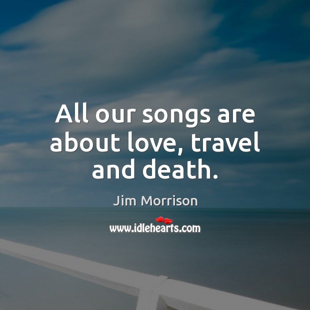 All our songs are about love, travel and death. Jim Morrison Picture Quote