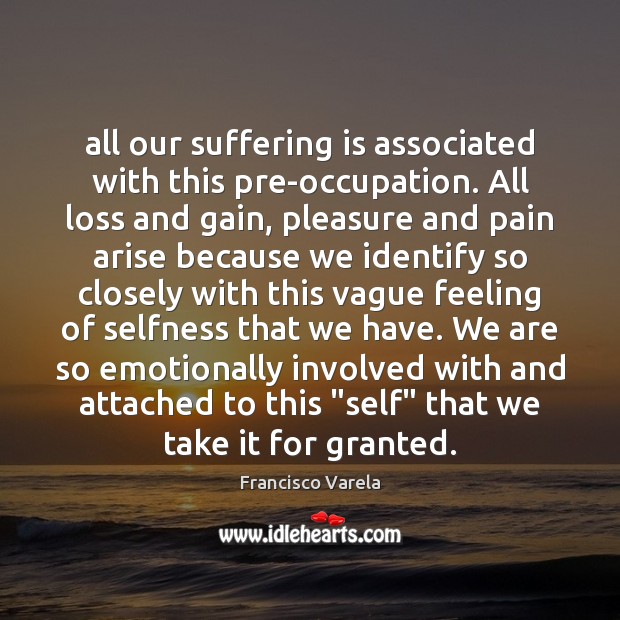 All our suffering is associated with this pre-occupation. All loss and gain, Francisco Varela Picture Quote