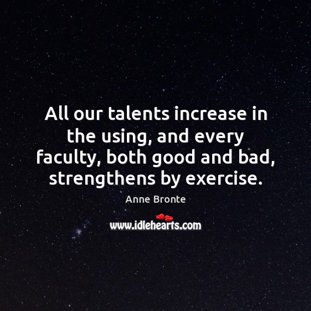 All our talents increase in the using, and every faculty, both good Anne Bronte Picture Quote