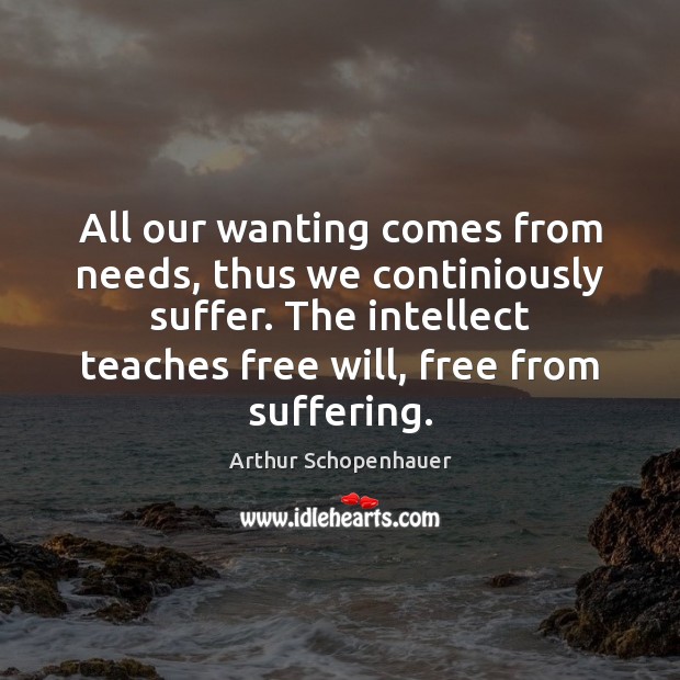 All our wanting comes from needs, thus we continiously suffer. The intellect Arthur Schopenhauer Picture Quote