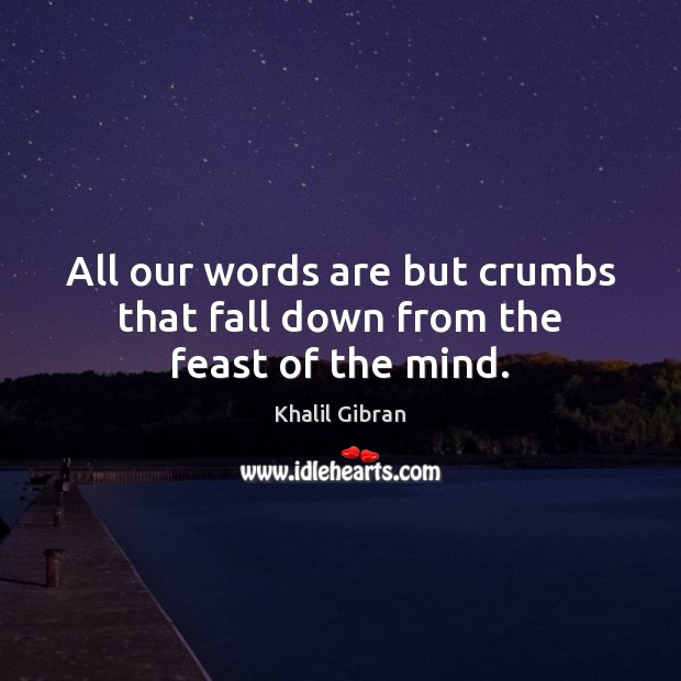 All our words are but crumbs that fall down from the feast of the mind. 