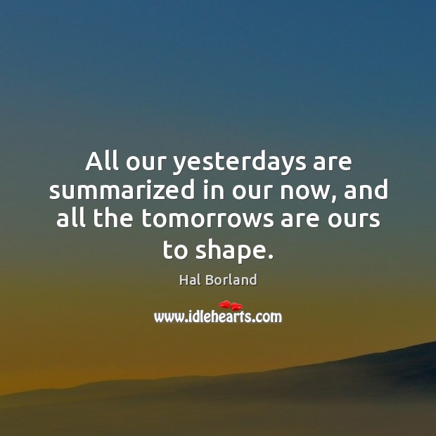 All our yesterdays are summarized in our now, and all the tomorrows are ours to shape. Hal Borland Picture Quote