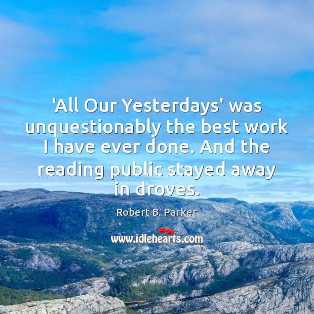 ‘All Our Yesterdays’ was unquestionably the best work I have ever done. Robert B. Parker Picture Quote