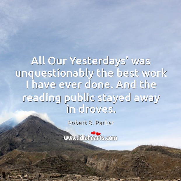 All our yesterdays’ was unquestionably the best work I have ever done. And the reading public stayed away in droves. Robert B. Parker Picture Quote