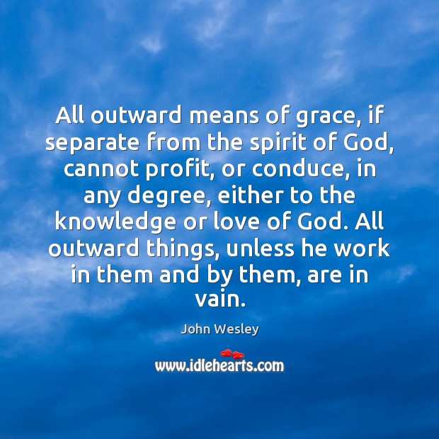 All outward means of grace, if separate from the spirit of God, John Wesley Picture Quote