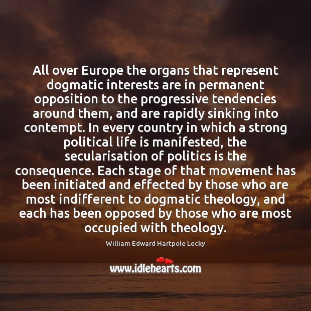 All over Europe the organs that represent dogmatic interests are in permanent William Edward Hartpole Lecky Picture Quote
