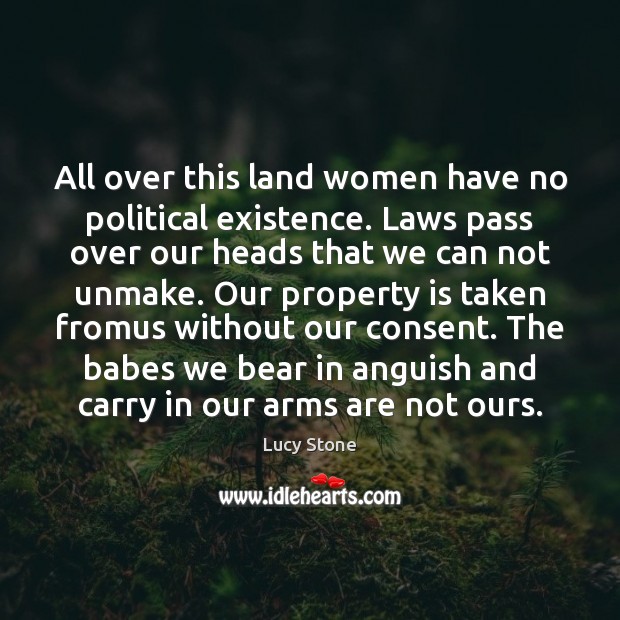 All over this land women have no political existence. Laws pass over Lucy Stone Picture Quote