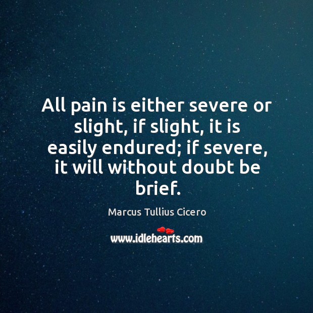 All pain is either severe or slight, if slight, it is easily endured; if severe, it will without doubt be brief. Marcus Tullius Cicero Picture Quote