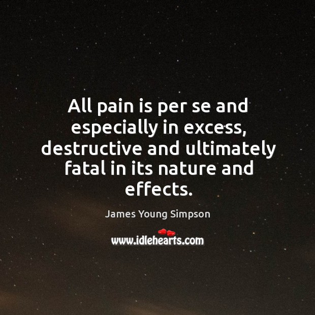 All pain is per se and especially in excess, destructive and ultimately fatal in its nature and effects. Pain Quotes Image