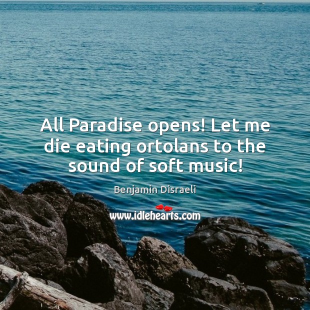 All Paradise opens! Let me die eating ortolans to the sound of soft music! Benjamin Disraeli Picture Quote