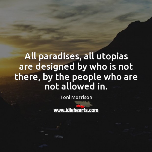 All paradises, all utopias are designed by who is not there, by Toni Morrison Picture Quote