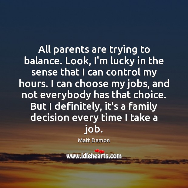 All parents are trying to balance. Look, I’m lucky in the sense Matt Damon Picture Quote