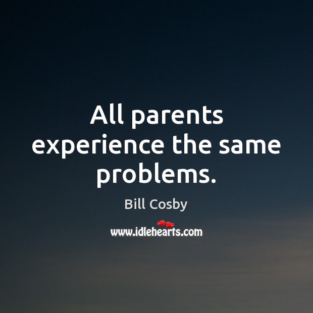 All parents experience the same problems. Bill Cosby Picture Quote