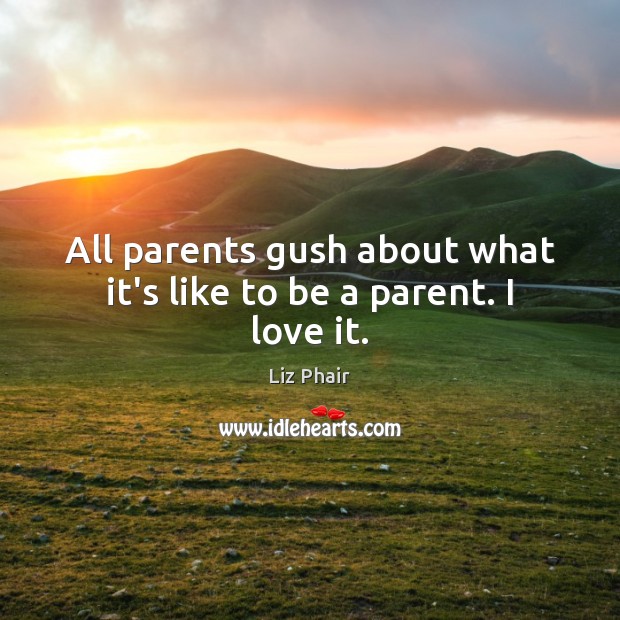 All parents gush about what it’s like to be a parent. I love it. Liz Phair Picture Quote