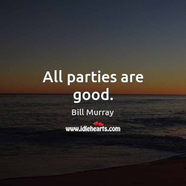 All parties are good. Bill Murray Picture Quote