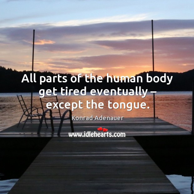 All parts of the human body get tired eventually – except the tongue. Konrad Adenauer Picture Quote