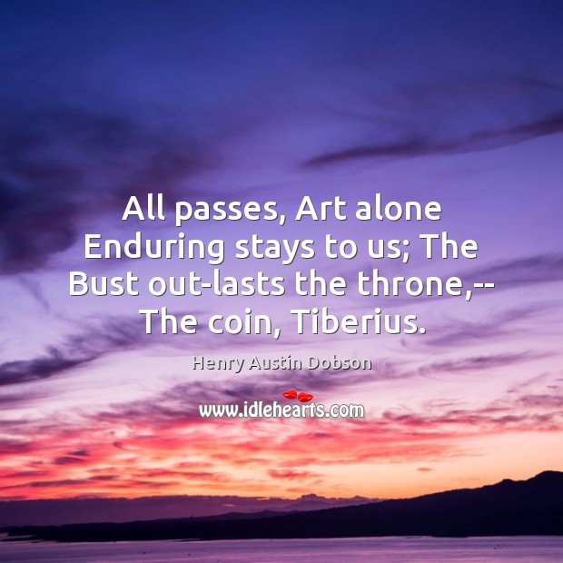All passes, Art alone Enduring stays to us; The Bust out-lasts the Henry Austin Dobson Picture Quote