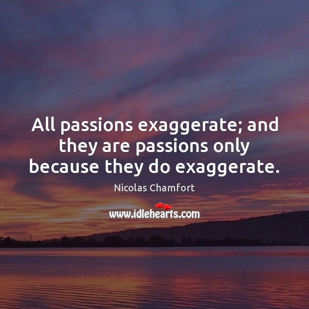 All passions exaggerate; and they are passions only because they do exaggerate. Nicolas Chamfort Picture Quote