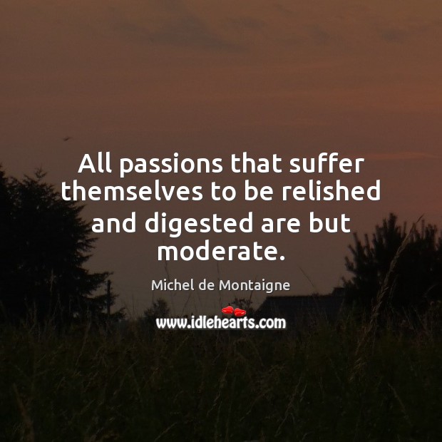 All passions that suffer themselves to be relished and digested are but moderate. Image