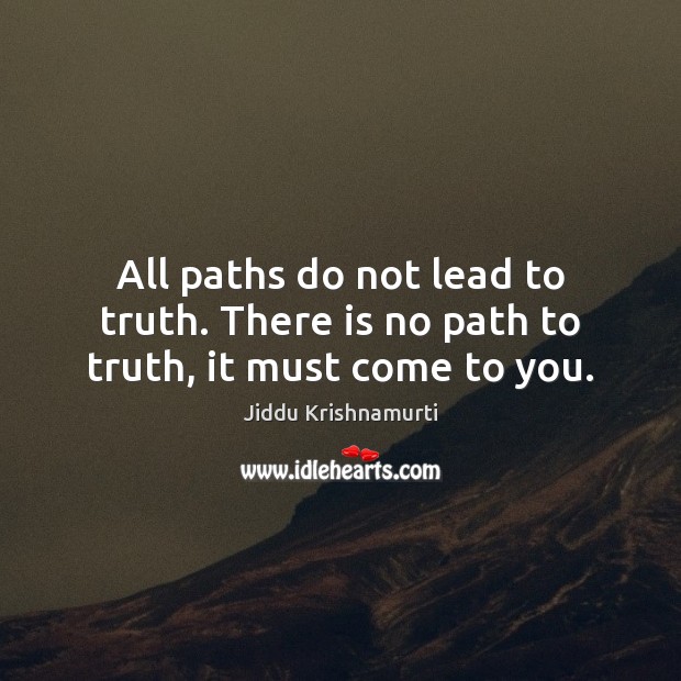 All paths do not lead to truth. There is no path to truth, it must come to you. Jiddu Krishnamurti Picture Quote