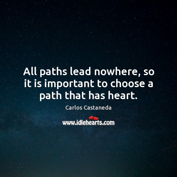 All paths lead nowhere, so it is important to choose a path that has heart. Image