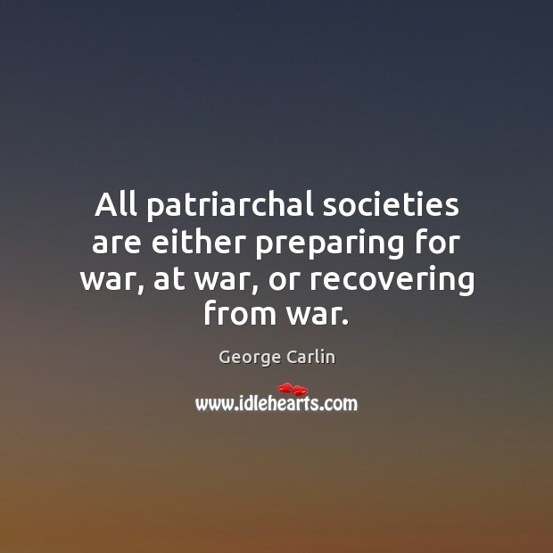 All patriarchal societies are either preparing for war, at war, or recovering from war. George Carlin Picture Quote