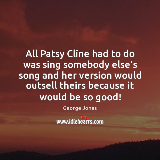All Patsy Cline had to do was sing somebody else’s song George Jones Picture Quote
