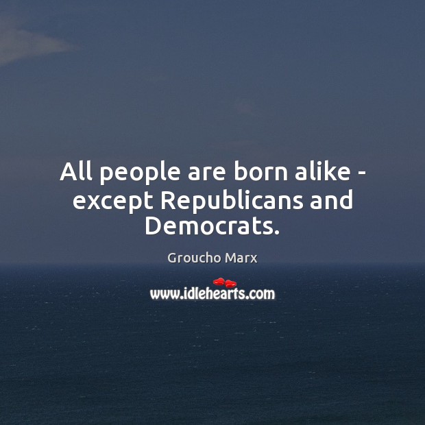 All people are born alike – except Republicans and Democrats. Groucho Marx Picture Quote