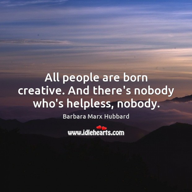 All people are born creative. And there’s nobody who’s helpless, nobody. Barbara Marx Hubbard Picture Quote