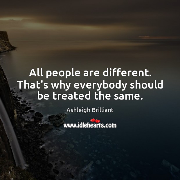 All people are different. That’s why everybody should be treated the same. Ashleigh Brilliant Picture Quote