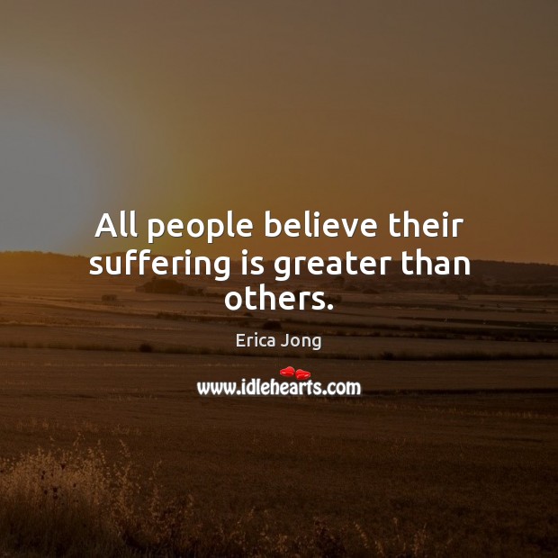 All people believe their suffering is greater than others. Erica Jong Picture Quote