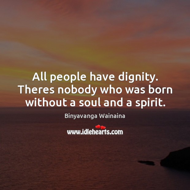 All people have dignity. Theres nobody who was born without a soul and a spirit. Binyavanga Wainaina Picture Quote