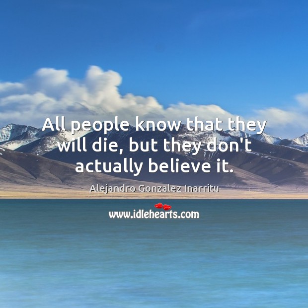 All people know that they will die, but they don’t actually believe it. Alejandro Gonzalez Inarritu Picture Quote