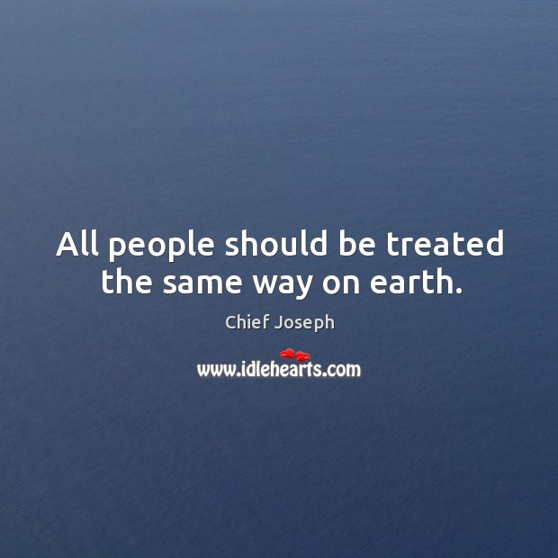 All people should be treated the same way on earth. Chief Joseph Picture Quote